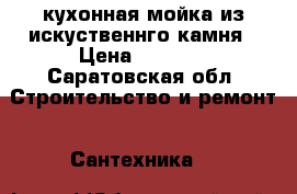 кухонная мойка из искуственнго камня › Цена ­ 6 000 - Саратовская обл. Строительство и ремонт » Сантехника   